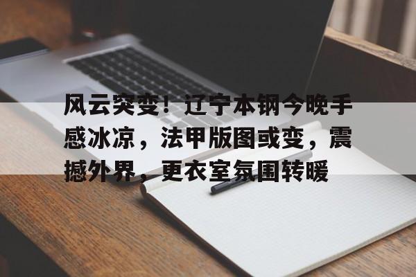 风云突变!辽宁本钢今晚手感冰凉,法甲版图或变,震撼外界,更衣室氛围转暖的简单介绍星空体育APP下载